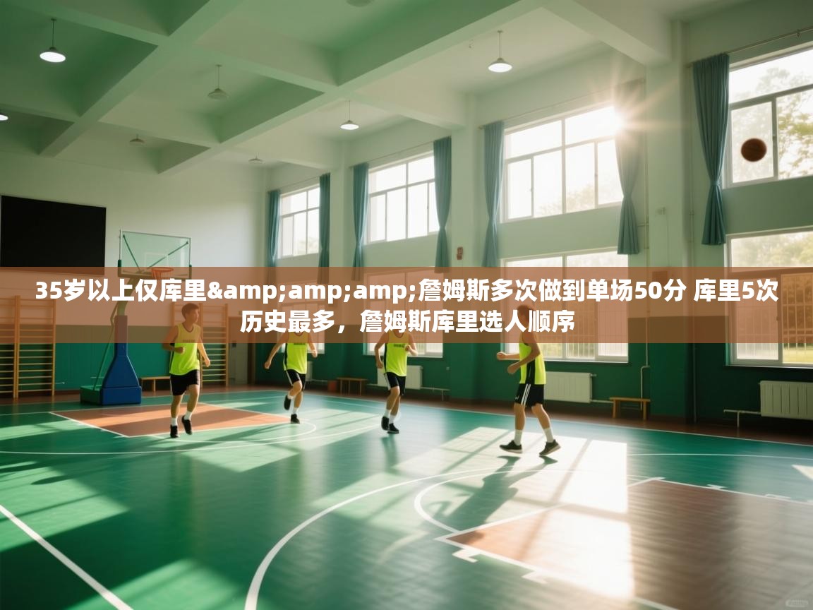 35岁以上仅库里&amp;詹姆斯多次做到单场50分 库里5次历史最多，詹姆斯库里选人顺序