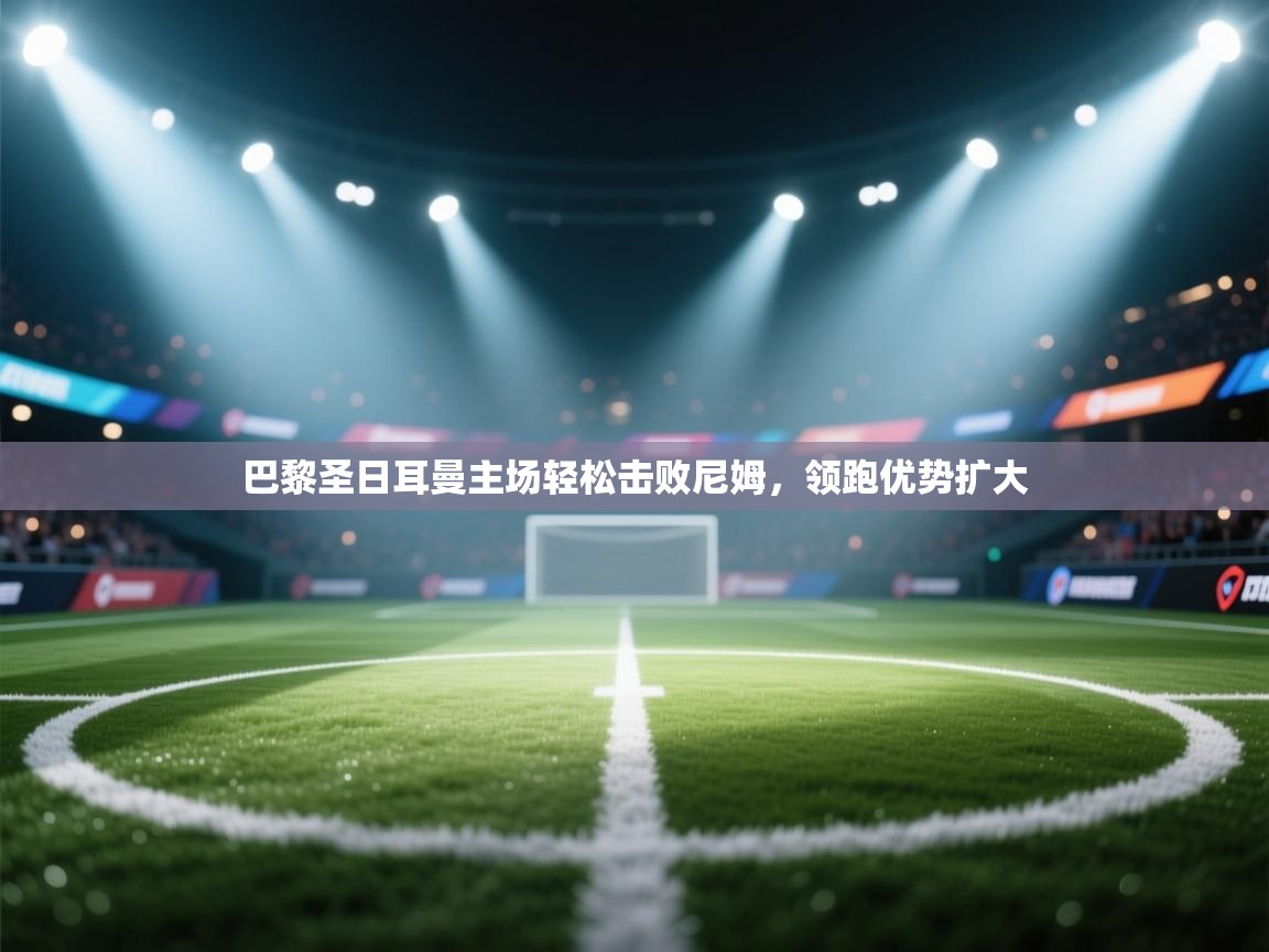 巴黎圣日耳曼主场轻松击败尼姆，领跑优势扩大