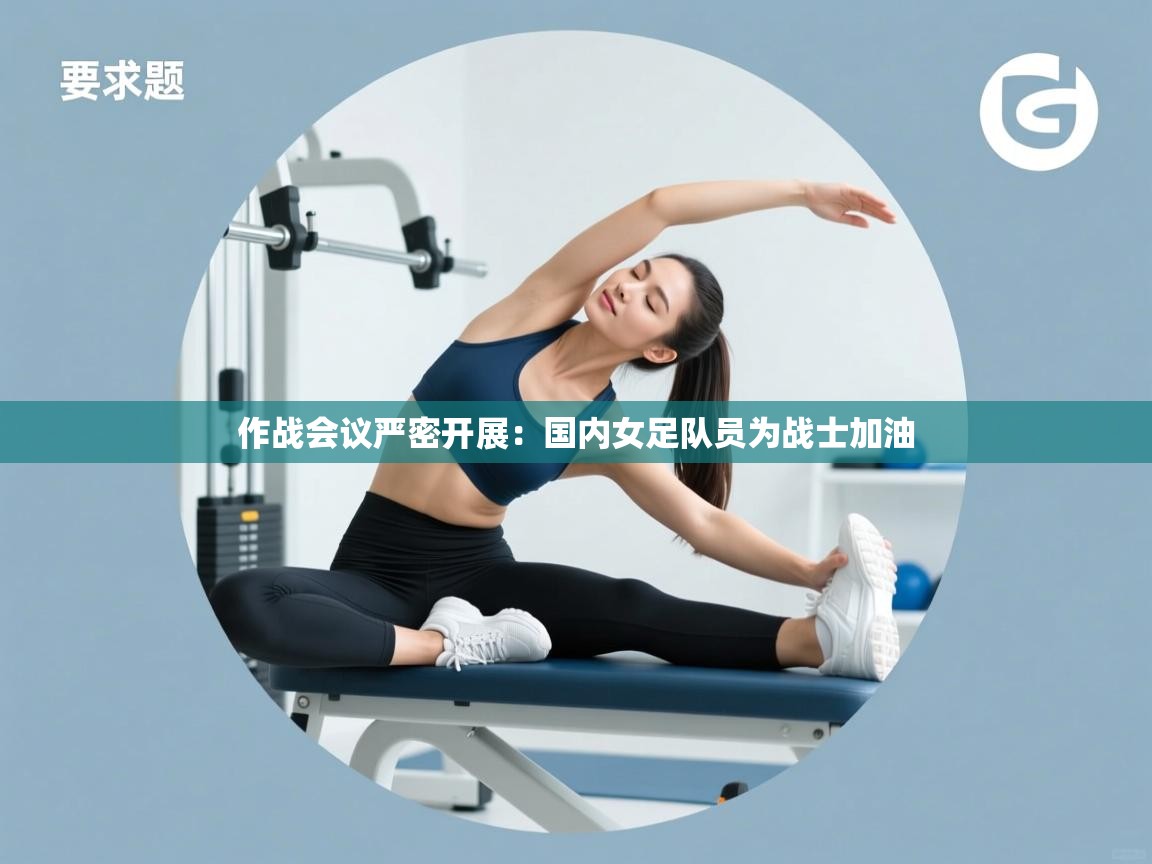 作战会议严密开展：国内女足队员为战士加油